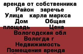 аренда от собственника › Район ­ заречье › Улица ­ карла маркса › Дом ­ 14 › Общая площадь ­ 300 › Цена ­ 200 - Вологодская обл., Вологда г. Недвижимость » Помещения аренда   . Вологодская обл.,Вологда г.